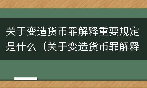 关于变造货币罪解释重要规定是什么（关于变造货币罪解释重要规定是什么意思）