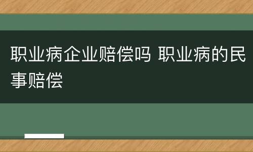 职业病企业赔偿吗 职业病的民事赔偿