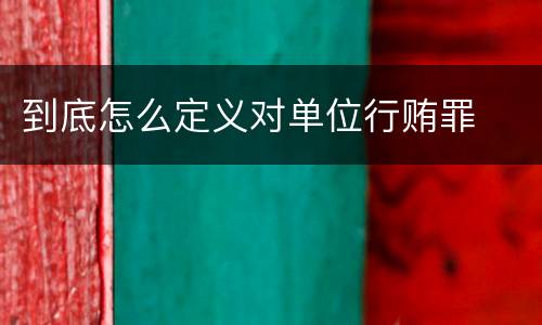到底怎么定义对单位行贿罪