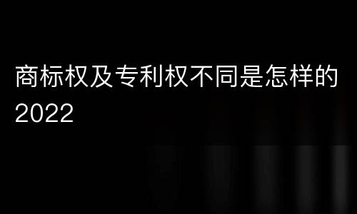 商标权及专利权不同是怎样的2022