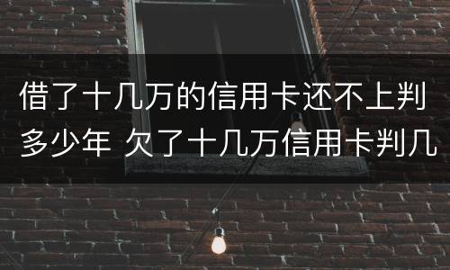 借了十几万的信用卡还不上判多少年 欠了十几万信用卡判几年