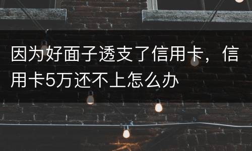 因为好面子透支了信用卡，信用卡5万还不上怎么办