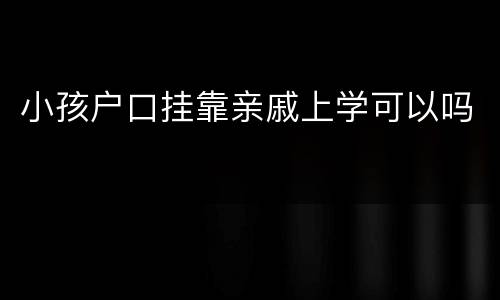 小孩户口挂靠亲戚上学可以吗