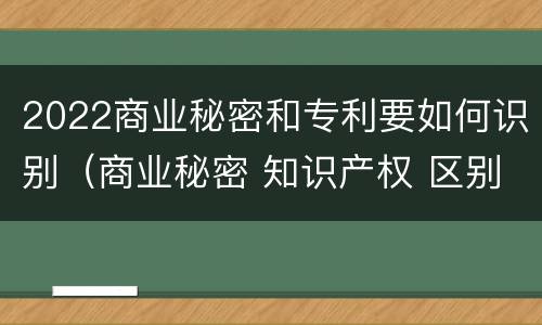 2022商业秘密和专利要如何识别（商业秘密 知识产权 区别）