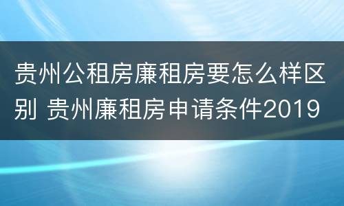 贵州公租房廉租房要怎么样区别 贵州廉租房申请条件2019
