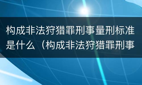 构成非法狩猎罪刑事量刑标准是什么（构成非法狩猎罪刑事量刑标准是什么）