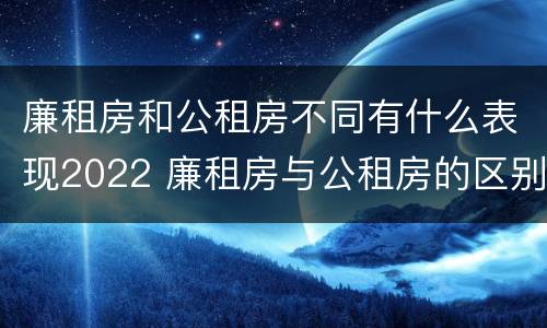 廉租房和公租房不同有什么表现2022 廉租房与公租房的区别在哪里