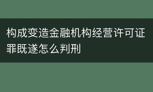 构成变造金融机构经营许可证罪既遂怎么判刑