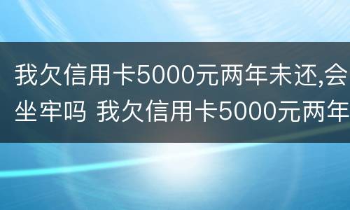 我欠信用卡5000元两年未还,会坐牢吗 我欠信用卡5000元两年未还,会坐牢吗知乎