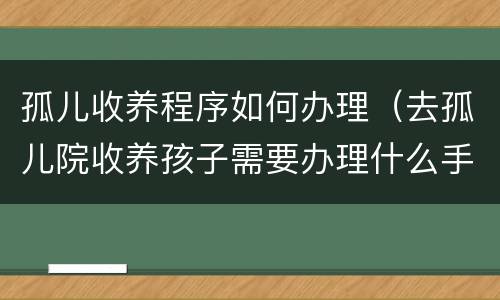 孤儿收养程序如何办理（去孤儿院收养孩子需要办理什么手续）