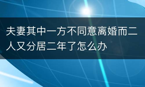 夫妻其中一方不同意离婚而二人又分居二年了怎么办