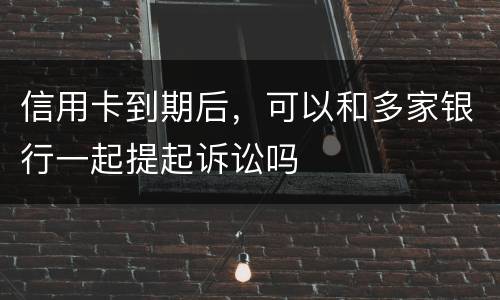 信用卡到期后，可以和多家银行一起提起诉讼吗