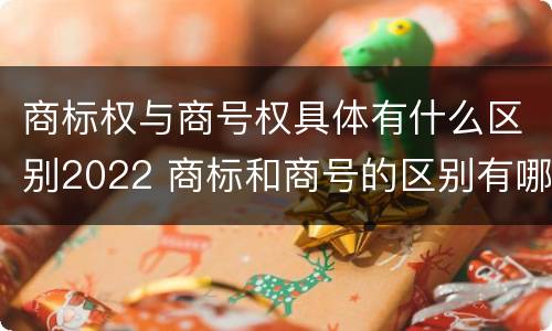 商标权与商号权具体有什么区别2022 商标和商号的区别有哪些?