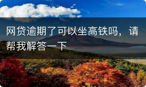 网贷逾期了可以坐高铁吗，请帮我解答一下