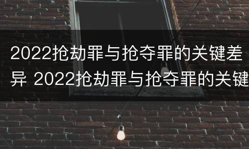 2022抢劫罪与抢夺罪的关键差异 2022抢劫罪与抢夺罪的关键差异有哪些