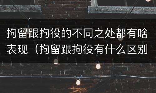 拘留跟拘役的不同之处都有啥表现（拘留跟拘役有什么区别）