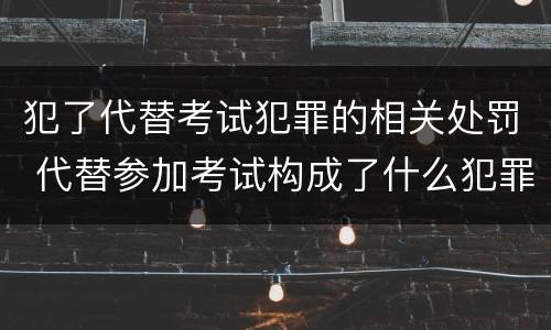 犯了代替考试犯罪的相关处罚 代替参加考试构成了什么犯罪