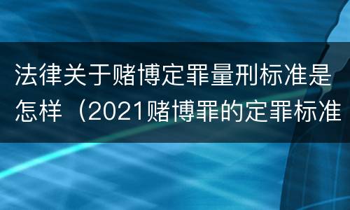 法律关于赌博定罪量刑标准是怎样（2021赌博罪的定罪标准）