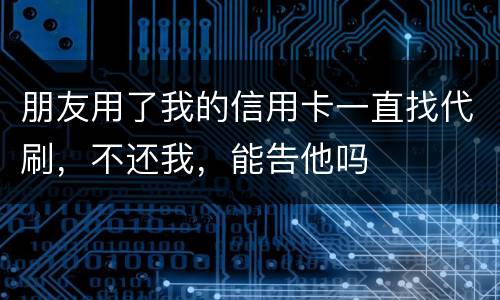 朋友用了我的信用卡一直找代刷，不还我，能告他吗