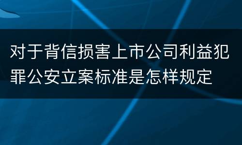 对于背信损害上市公司利益犯罪公安立案标准是怎样规定
