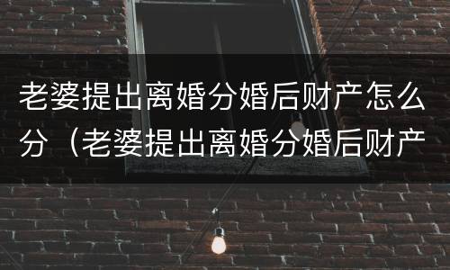老婆提出离婚分婚后财产怎么分（老婆提出离婚分婚后财产怎么分配）