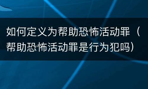 如何定义为帮助恐怖活动罪（帮助恐怖活动罪是行为犯吗）