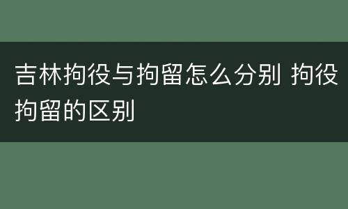 吉林拘役与拘留怎么分别 拘役拘留的区别