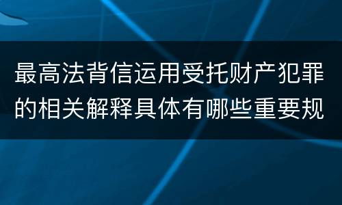 最高法背信运用受托财产犯罪的相关解释具体有哪些重要规定