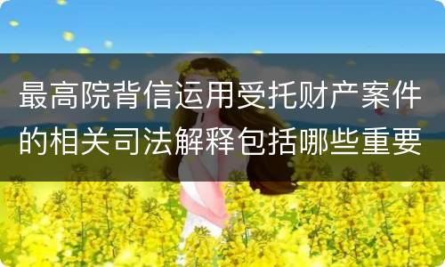 最高院背信运用受托财产案件的相关司法解释包括哪些重要规定