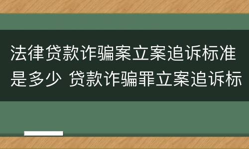 法律贷款诈骗案立案追诉标准是多少 贷款诈骗罪立案追诉标准