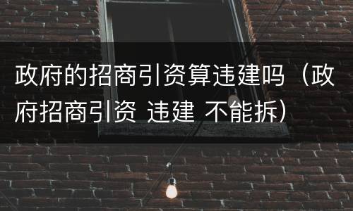 政府的招商引资算违建吗（政府招商引资 违建 不能拆）