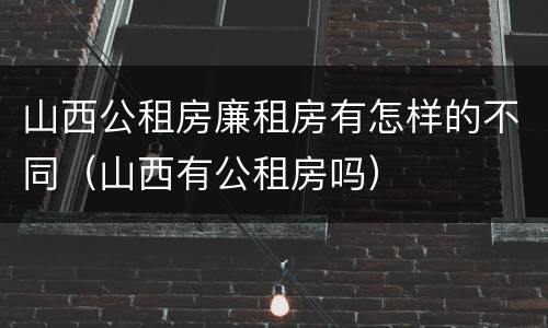 山西公租房廉租房有怎样的不同（山西有公租房吗）