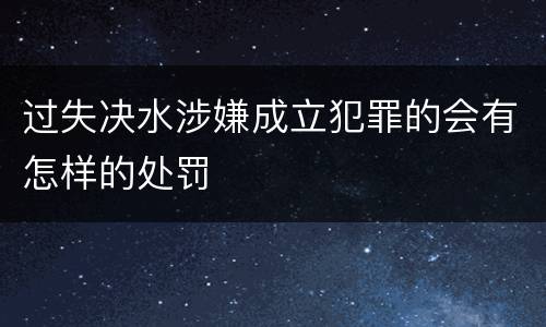 过失决水涉嫌成立犯罪的会有怎样的处罚