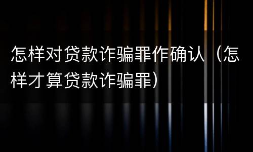 怎样对贷款诈骗罪作确认（怎样才算贷款诈骗罪）