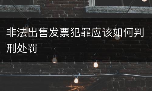 非法出售发票犯罪应该如何判刑处罚