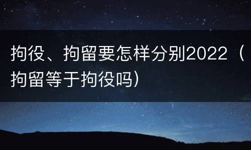 拘役、拘留要怎样分别2022（拘留等于拘役吗）