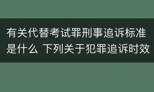 有关代替考试罪刑事追诉标准是什么 下列关于犯罪追诉时效期限的说法正确的是