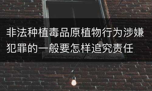 非法种植毒品原植物行为涉嫌犯罪的一般要怎样追究责任
