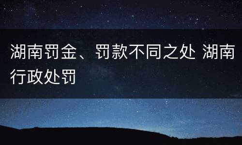 湖南罚金、罚款不同之处 湖南行政处罚