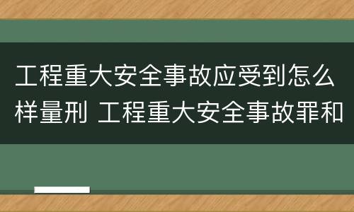 工程重大安全事故应受到怎么样量刑 工程重大安全事故罪和重大安全事故