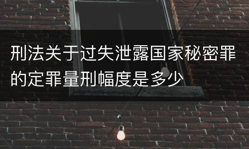 刑法关于过失泄露国家秘密罪的定罪量刑幅度是多少