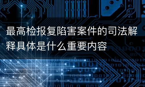 最高检报复陷害案件的司法解释具体是什么重要内容
