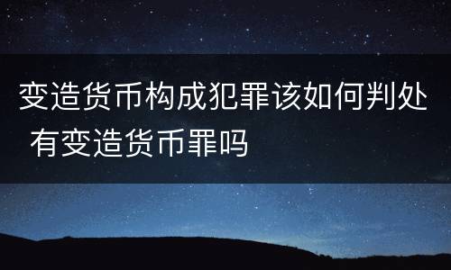 变造货币构成犯罪该如何判处 有变造货币罪吗
