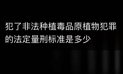 犯了非法种植毒品原植物犯罪的法定量刑标准是多少