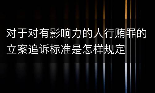 对于对有影响力的人行贿罪的立案追诉标准是怎样规定
