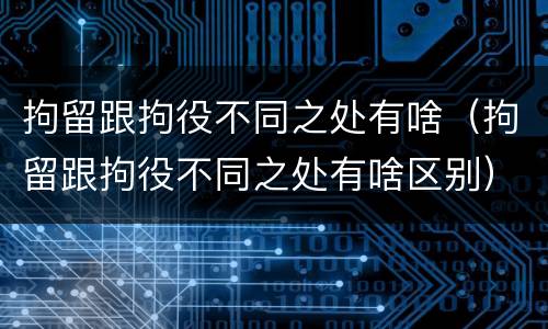 拘留跟拘役不同之处有啥（拘留跟拘役不同之处有啥区别）