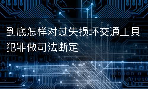 到底怎样对过失损坏交通工具犯罪做司法断定