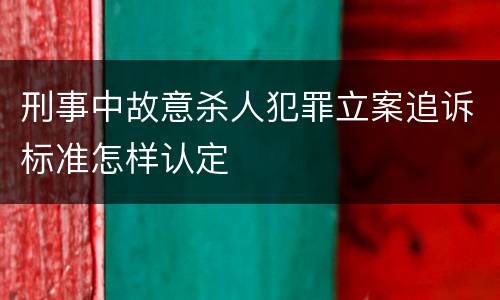 刑事中故意杀人犯罪立案追诉标准怎样认定