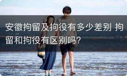 安徽拘留及拘役有多少差别 拘留和拘役有区别吗?