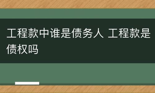 工程款中谁是债务人 工程款是债权吗